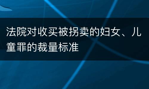 法院对收买被拐卖的妇女、儿童罪的裁量标准
