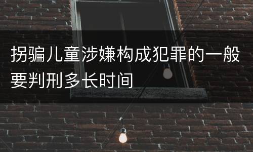 拐骗儿童涉嫌构成犯罪的一般要判刑多长时间