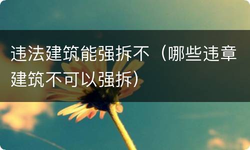 违法建筑能强拆不（哪些违章建筑不可以强拆）
