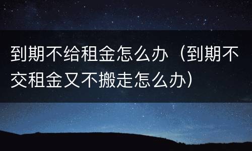到期不给租金怎么办（到期不交租金又不搬走怎么办）