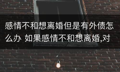 感情不和想离婚但是有外债怎么办 如果感情不和想离婚,对方不离怎么办