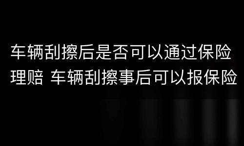 车辆刮擦后是否可以通过保险理赔 车辆刮擦事后可以报保险吗
