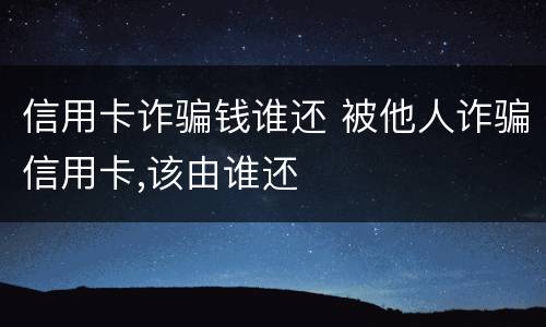 信用卡诈骗钱谁还 被他人诈骗信用卡,该由谁还