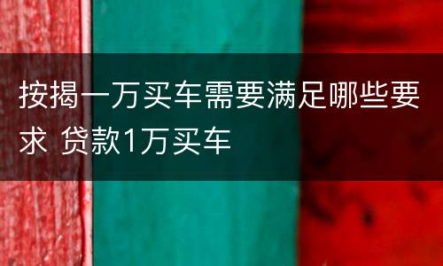 按揭一万买车需要满足哪些要求 贷款1万买车