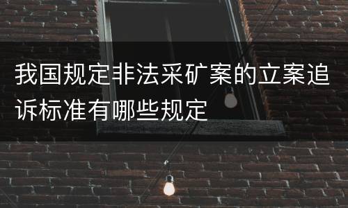 我国规定非法采矿案的立案追诉标准有哪些规定