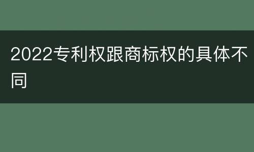 2022专利权跟商标权的具体不同