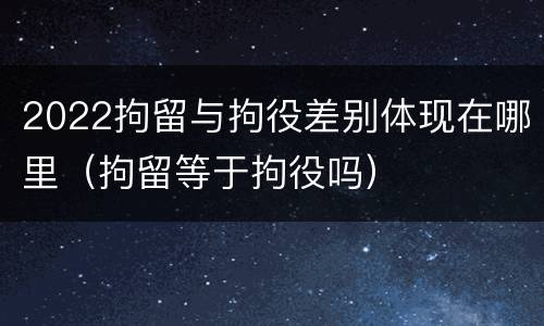 2022拘留与拘役差别体现在哪里（拘留等于拘役吗）