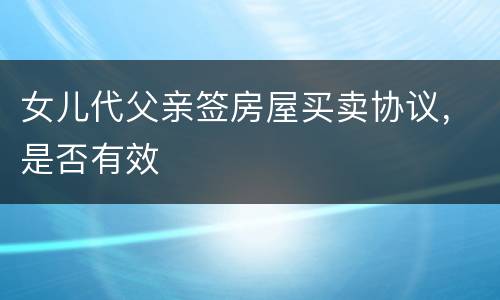 女儿代父亲签房屋买卖协议，是否有效