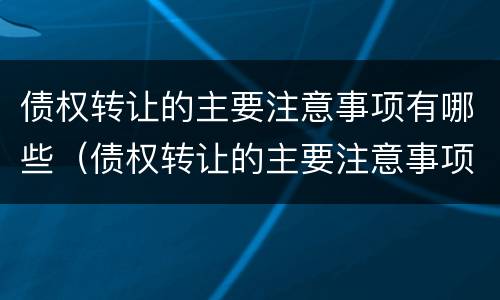 债权转让的主要注意事项有哪些（债权转让的主要注意事项有哪些内容）