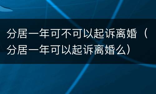 分居一年可不可以起诉离婚（分居一年可以起诉离婚么）