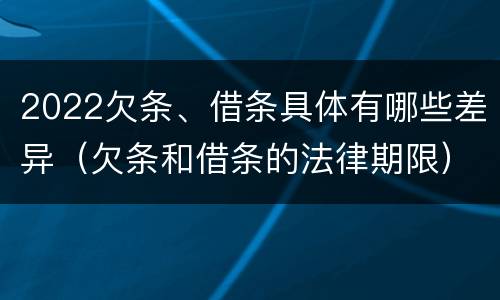 2022欠条、借条具体有哪些差异（欠条和借条的法律期限）