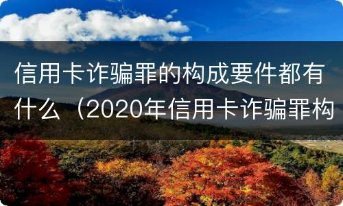 信用卡诈骗罪的构成要件都有什么（2020年信用卡诈骗罪构成要件）