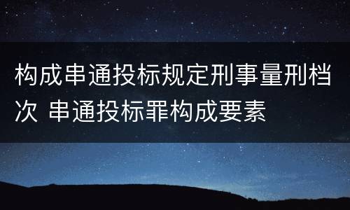 构成串通投标规定刑事量刑档次 串通投标罪构成要素