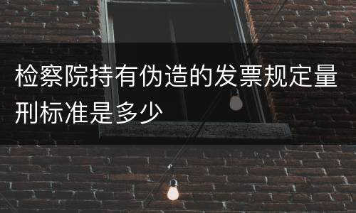 检察院持有伪造的发票规定量刑标准是多少