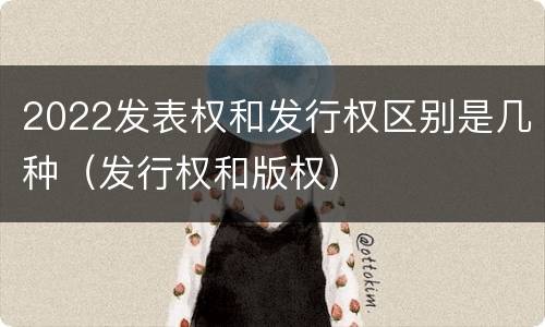 2022发表权和发行权区别是几种（发行权和版权）