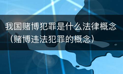 我国赌博犯罪是什么法律概念（赌博违法犯罪的概念）