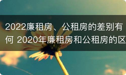 2022廉租房、公租房的差别有何 2020年廉租房和公租房的区别