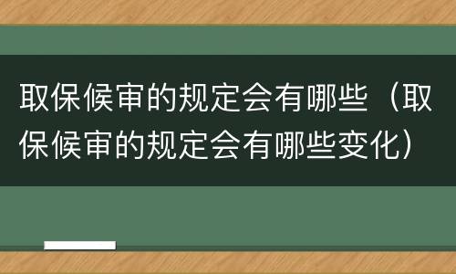 取保候审的规定会有哪些（取保候审的规定会有哪些变化）