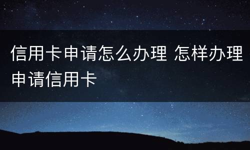 信用卡申请怎么办理 怎样办理申请信用卡