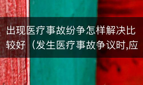 出现医疗事故纷争怎样解决比较好（发生医疗事故争议时,应如何处置）