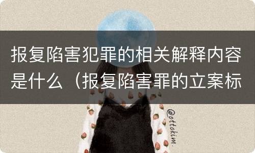 报复陷害犯罪的相关解释内容是什么（报复陷害罪的立案标准）