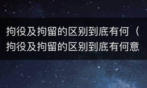 拘役及拘留的区别到底有何（拘役及拘留的区别到底有何意义）