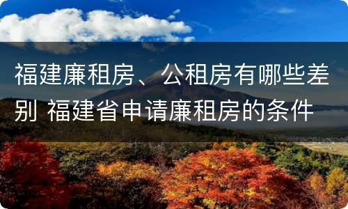 福建廉租房、公租房有哪些差别 福建省申请廉租房的条件