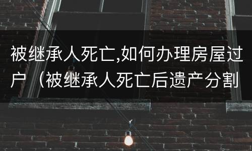 被继承人死亡,如何办理房屋过户（被继承人死亡后遗产分割可以过多久）
