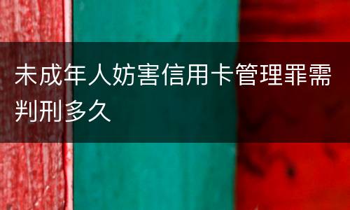 未成年人妨害信用卡管理罪需判刑多久