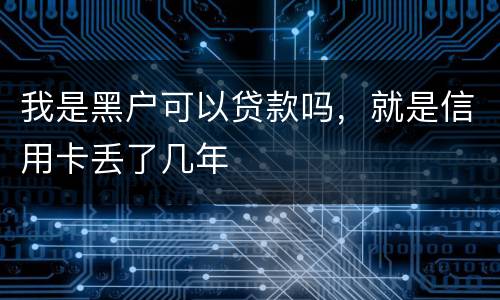 我是黑户可以贷款吗，就是信用卡丢了几年