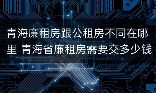 青海廉租房跟公租房不同在哪里 青海省廉租房需要交多少钱
