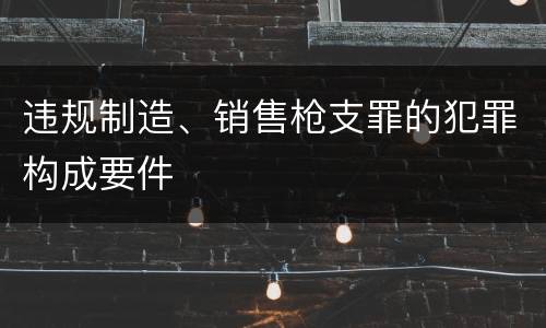 违规制造、销售枪支罪的犯罪构成要件