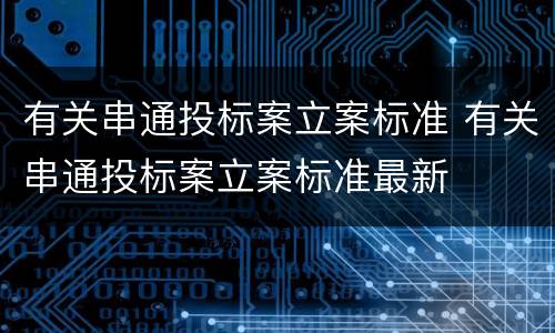 有关串通投标案立案标准 有关串通投标案立案标准最新