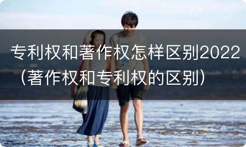 专利权和著作权怎样区别2022（著作权和专利权的区别）