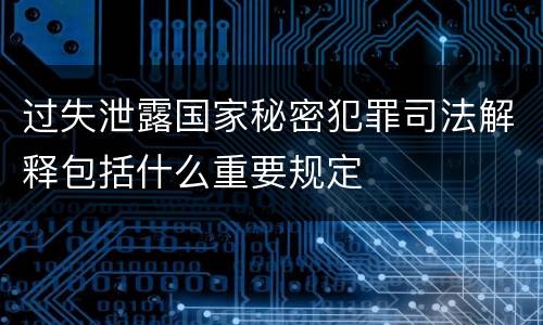 过失泄露国家秘密犯罪司法解释包括什么重要规定