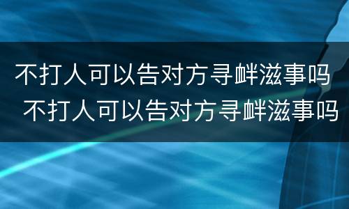 不打人可以告对方寻衅滋事吗 不打人可以告对方寻衅滋事吗怎么处理