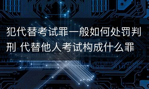 犯代替考试罪一般如何处罚判刑 代替他人考试构成什么罪