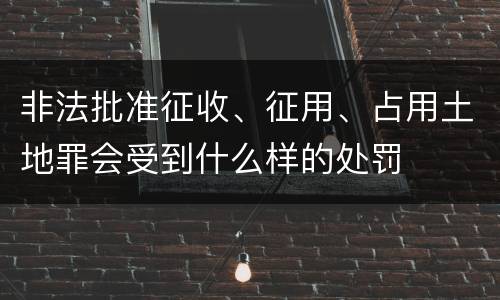 非法批准征收、征用、占用土地罪会受到什么样的处罚