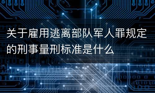关于雇用逃离部队军人罪规定的刑事量刑标准是什么