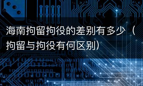 海南拘留拘役的差别有多少（拘留与拘役有何区别）