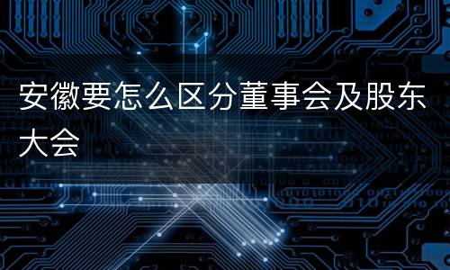 安徽要怎么区分董事会及股东大会