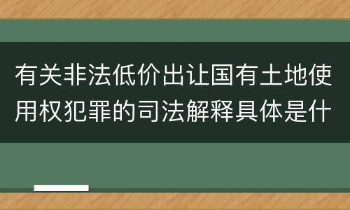 有关非法低价出让国有土地使用权犯罪的司法解释具体是什么重要内容