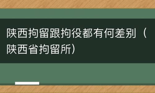 陕西拘留跟拘役都有何差别（陕西省拘留所）