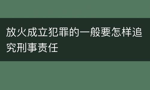 放火成立犯罪的一般要怎样追究刑事责任