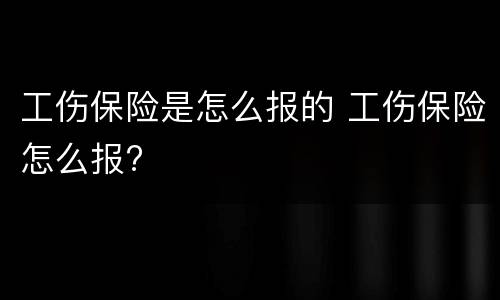 工伤保险是怎么报的 工伤保险怎么报?