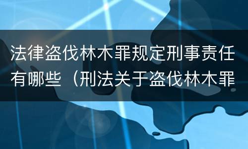 法律盗伐林木罪规定刑事责任有哪些（刑法关于盗伐林木罪）