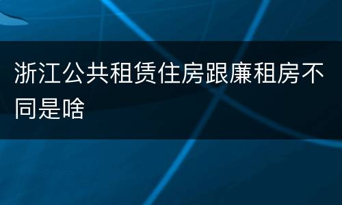 浙江公共租赁住房跟廉租房不同是啥