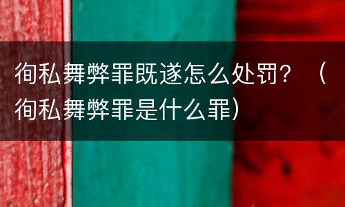 徇私舞弊罪既遂怎么处罚？（徇私舞弊罪是什么罪）
