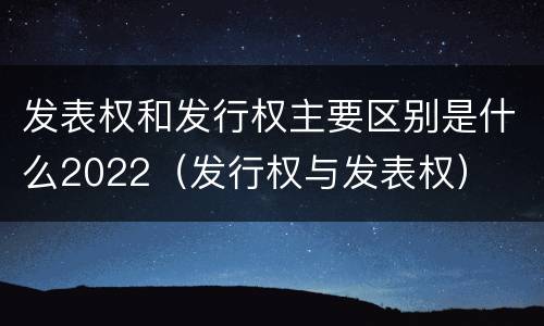 发表权和发行权主要区别是什么2022（发行权与发表权）