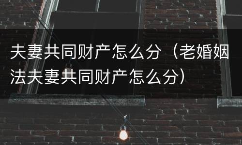 夫妻共同财产怎么分（老婚姻法夫妻共同财产怎么分）